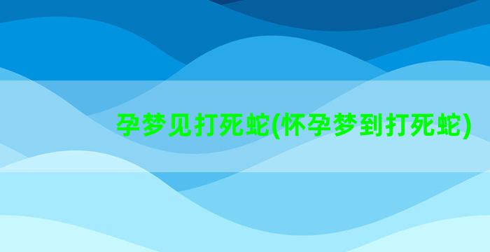 孕梦见打死蛇(怀孕梦到打死蛇)