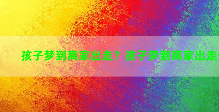 孩子梦到离家出走？孩子梦到离家出走什么意思