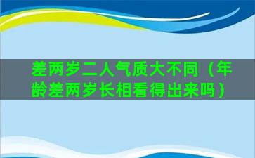 差两岁二人气质大不同（年龄差两岁长相看得出来吗）