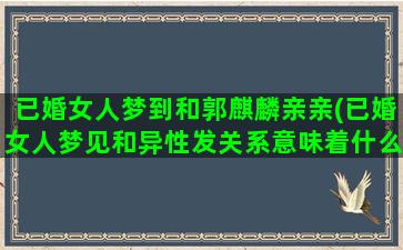 已婚女人梦到和郭麒麟亲亲(已婚女人梦见和异性发关系意味着什么)