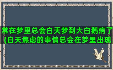 常在梦里总会白天梦到大白鹅病了(白天焦虑的事情总会在梦里出现)