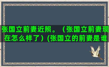 张国立前妻近照。（张国立前妻现在怎么样了）(张国立的前妻是谁)