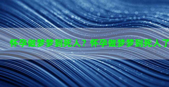 怀孕做梦梦到死人？怀孕做梦梦到死人了是什么征兆