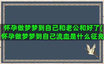 怀孕做梦梦到自己和老公和好了(怀孕做梦梦到自己流血是什么征兆)