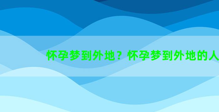 怀孕梦到外地？怀孕梦到外地的人