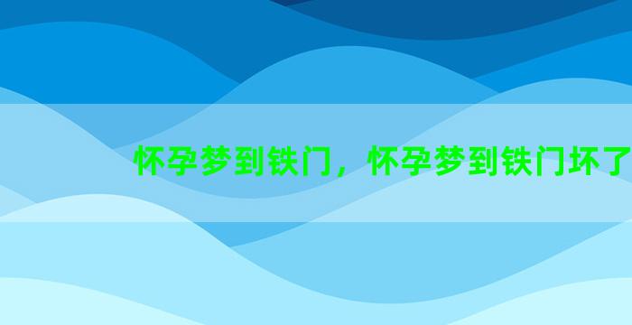 怀孕梦到铁门，怀孕梦到铁门坏了