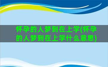 怀孕的人梦到在上学(怀孕的人梦到在上学什么意思)