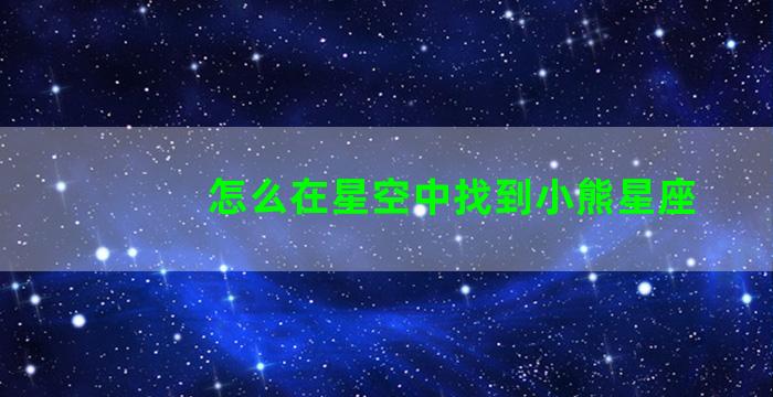 怎么在星空中找到小熊星座