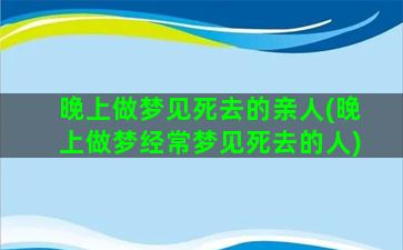 晚上做梦见死去的亲人(晚上做梦经常梦见死去的人)