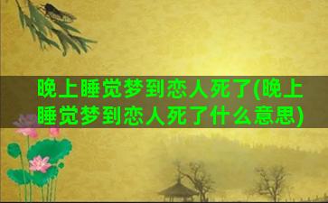 晚上睡觉梦到恋人死了(晚上睡觉梦到恋人死了什么意思)