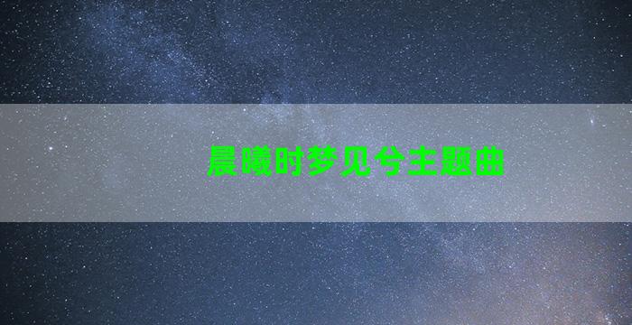 晨曦时梦见兮主题曲