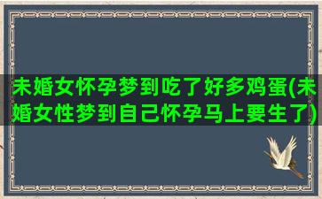 未婚女怀孕梦到吃了好多鸡蛋(未婚女性梦到自己怀孕马上要生了)