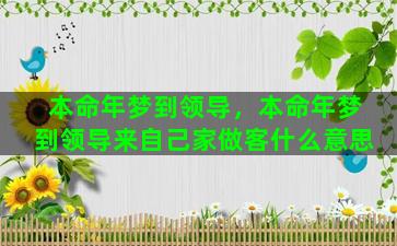 本命年梦到领导，本命年梦到领导来自己家做客什么意思