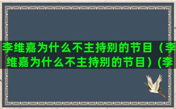 李维嘉为什么不主持别的节目（李维嘉为什么不主持别的节目）(李维嘉为什么不结婚)