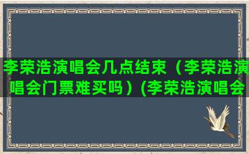 李荣浩演唱会几点结束（李荣浩演唱会门票难买吗）(李荣浩演唱会2023门票)