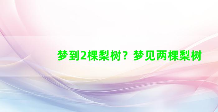 梦到2棵梨树？梦见两棵梨树