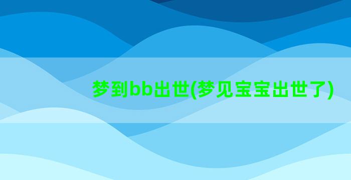 梦到bb出世(梦见宝宝出世了)