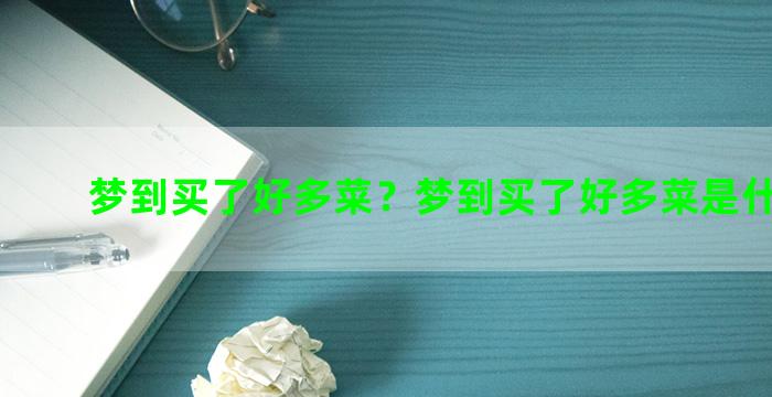 梦到买了好多菜？梦到买了好多菜是什么意思