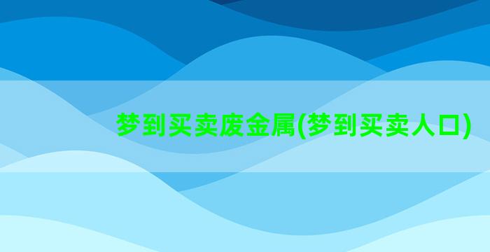 梦到买卖废金属(梦到买卖人口)