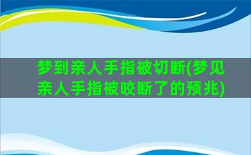 梦到亲人手指被切断(梦见亲人手指被咬断了的预兆)