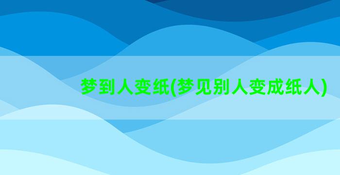 梦到人变纸(梦见别人变成纸人)