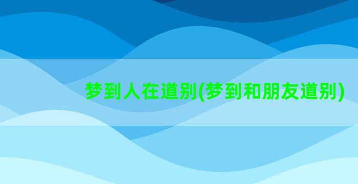 梦到人在道别(梦到和朋友道别)