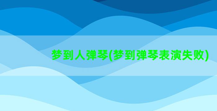 梦到人弹琴(梦到弹琴表演失败)