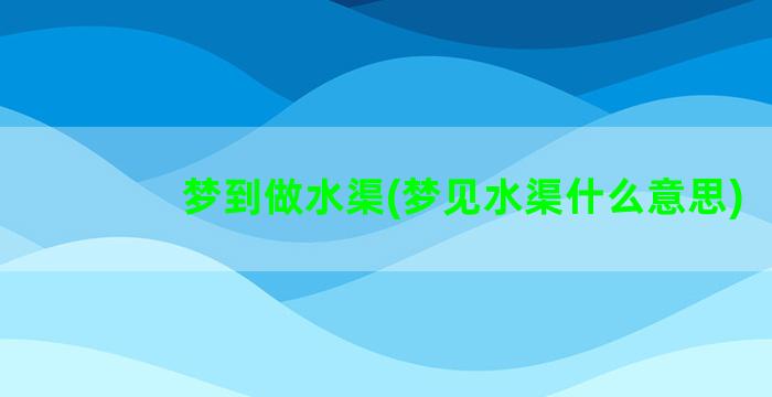 梦到做水渠(梦见水渠什么意思)