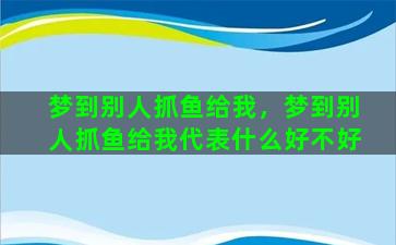 梦到别人抓鱼给我，梦到别人抓鱼给我代表什么好不好