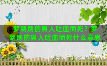 梦到别的男人吐血而死？梦到别的男人吐血而死什么意思