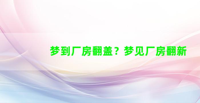 梦到厂房翻盖？梦见厂房翻新