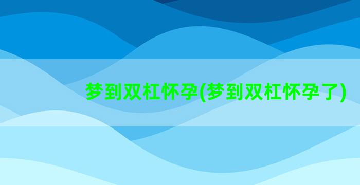 梦到双杠怀孕(梦到双杠怀孕了)