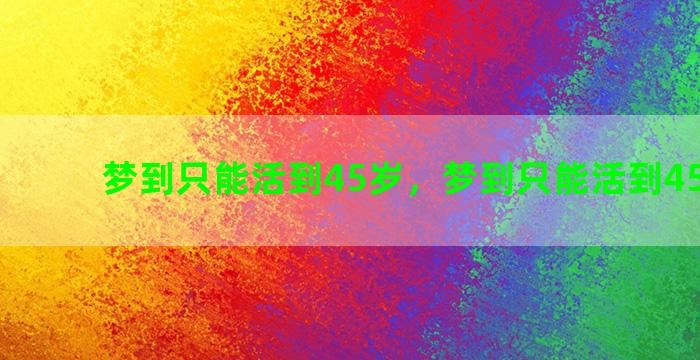 梦到只能活到45岁，梦到只能活到45岁的人