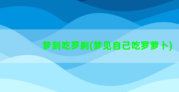 梦到吃罗刹(梦见自己吃罗萝卜)