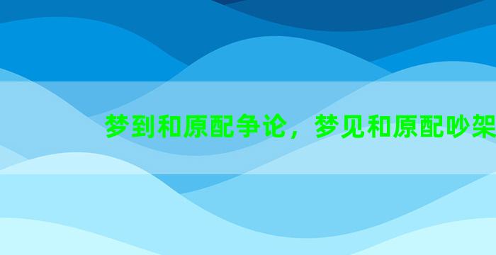 梦到和原配争论，梦见和原配吵架