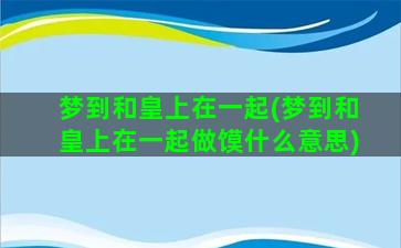 梦到和皇上在一起(梦到和皇上在一起做馍什么意思)