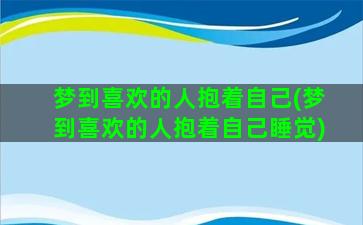 梦到喜欢的人抱着自己(梦到喜欢的人抱着自己睡觉)