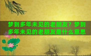 梦到多年未见的老朋友？梦到多年未见的老朋友是什么意思