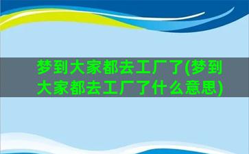 梦到大家都去工厂了(梦到大家都去工厂了什么意思)