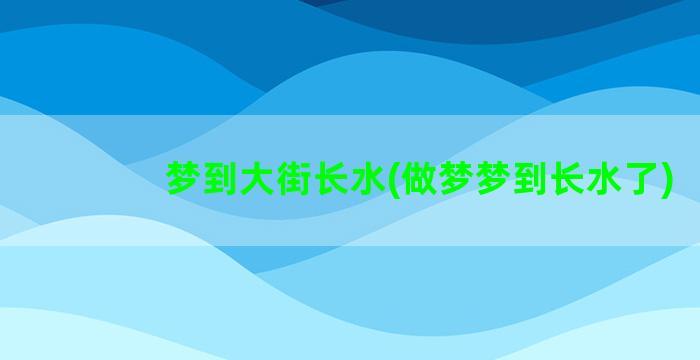 梦到大街长水(做梦梦到长水了)