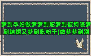 梦到孕妇做梦梦到蛇梦到被狗咬梦到结婚又梦到吃粉干(做梦梦到别人别人也会梦到你吗)