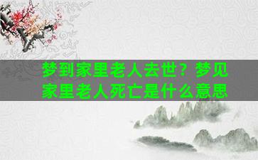 梦到家里老人去世？梦见家里老人死亡是什么意思