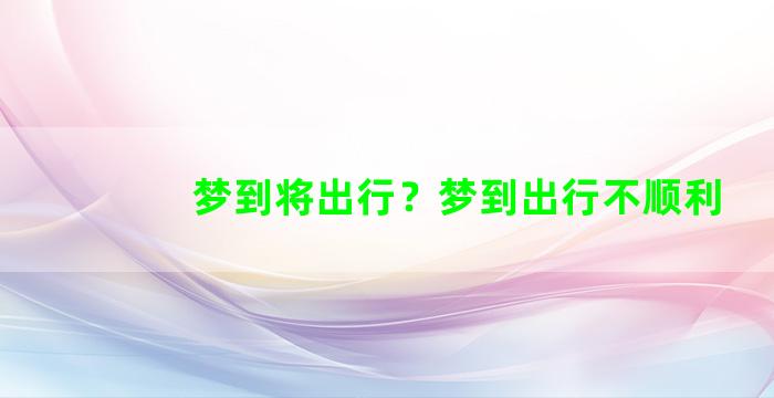 梦到将出行？梦到出行不顺利