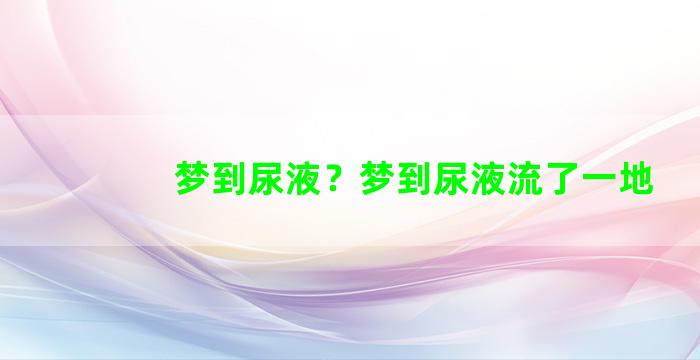 梦到尿液？梦到尿液流了一地