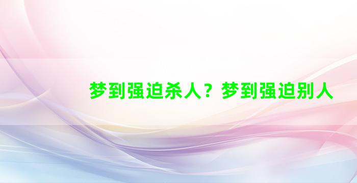 梦到强迫杀人？梦到强迫别人