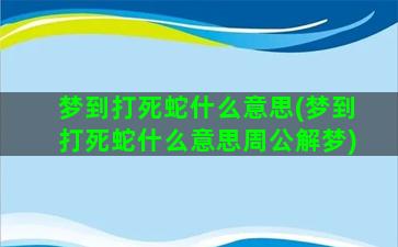 梦到打死蛇什么意思(梦到打死蛇什么意思周公解梦)