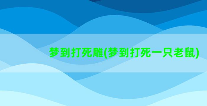 梦到打死雕(梦到打死一只老鼠)