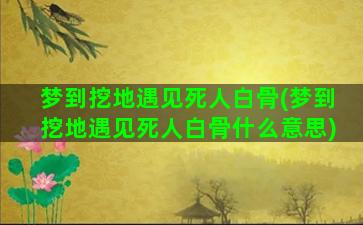 梦到挖地遇见死人白骨(梦到挖地遇见死人白骨什么意思)