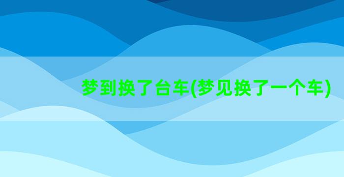 梦到换了台车(梦见换了一个车)