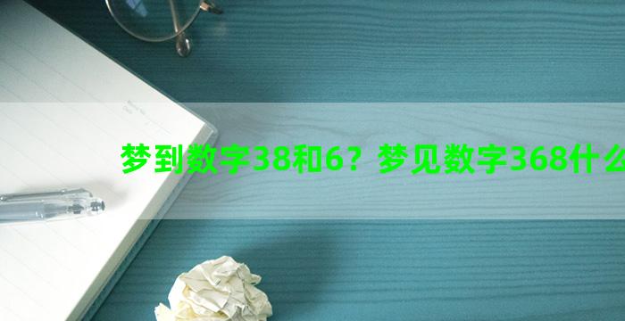 梦到数字38和6？梦见数字368什么意思